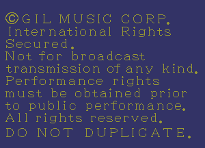 GJDGIL MUSIC CORP.
International Rights
Secured.

Not for broadcast
transmission of any kind.
Performance rights
must be obtained prior
to public performance.
All rights reserved.

DO NOT DUPLICATE.