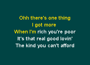 Ohh there's one thing
I got more
When I'm rich you're poor

It's that real good lovin'
The kind you can't afford