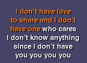 I donIt have love
to share and I donIt
have one who cares

I donIt know anything
since I donIt have
you you you you