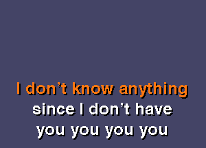 I don't know anything
since I don't have
you you you you