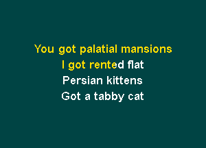 You got palatial mansions
I got rented flat

Persian kittens
Got a tabby cat