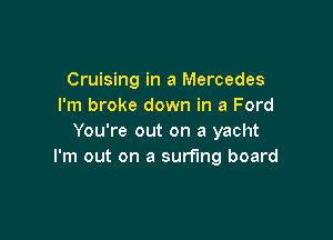 Cruising in a Mercedes
I'm broke down in a Ford

You're out on a yacht
I'm out on a surfing board