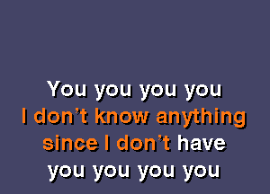 You you you you

I don't know anything
since I don't have
you you you you