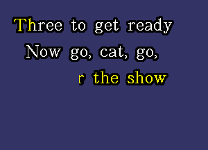 Three to get ready

Now go, cat, go,

r the show