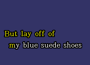 But lay off of

my blue suede shoes