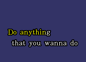 D0 anything

that you wanna do