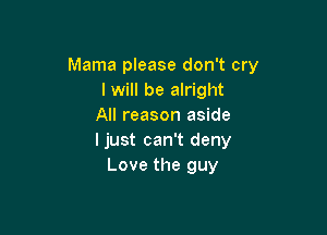 Mama please don't cry
I will be alright
All reason aside

ljust can't deny
Love the guy