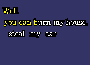 Well

you can burn my house,

steal my car