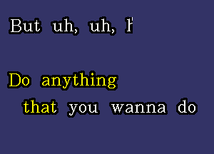 But uh, uh, F

Do anything

that you wanna do