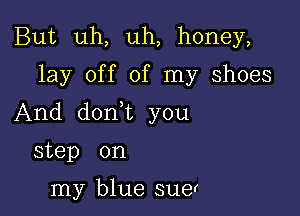 But uh, uh, honey,
lay off of my shoes

And donyt you

step on

my blue suer