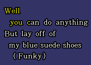 Well

you can do anything

But lay off of

my blue suede shoes
( Funky)