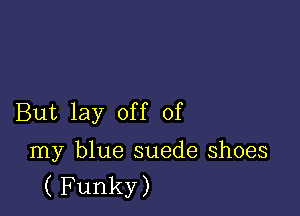 But lay off of

my blue suede shoes
( Funky)