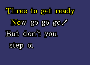 Three to get ready
Now g0 g0 go!

But don t you

step 01