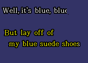 Well, ifs blue, blLIE

But lay off of

my blue suede shoes