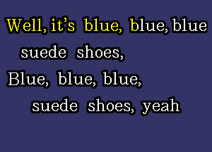 Well, ifs blue, b1ue,b1ue
suede shoes,
Blue, blue, blue,

suede shoes, yeah