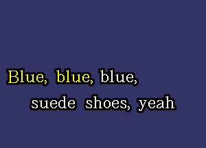 Blue, blue, blue,

suede shoes, yeah