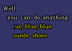 Well

you can do anything

ue, blue, blue

suede shoes