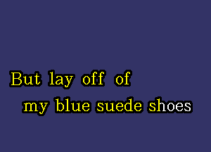 But lay off of

my blue suede shoes