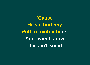 'Cause
He's a bad boy
With a tainted heart

And even I know
This ain't smart