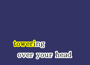 towening
over your head