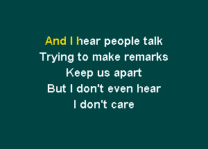 And I hear people talk
Trying to make remarks
Keep us apart

But I don't even hear
I don't care