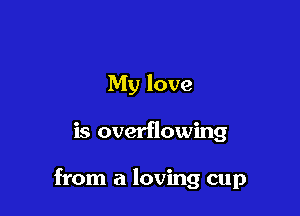 My love

is overflowing

from a loving cup
