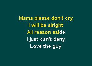 Mama please don't cry
I will be alright
All reason aside

ljust can't deny
Love the guy