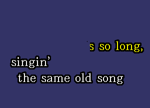 s so long,

singid
the same old song