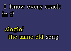 I know every crack
in t?

singid
the same old song