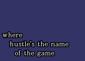 where
hustlds the name
of the game