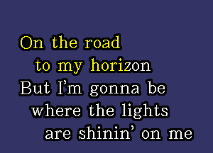 On the road
to my horizon

But Fm gonna be
Where the lights
are shinid on me