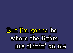 But Fm gonna be
Where the lights
are shinid on me