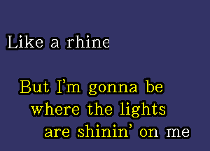 Like a rhine

But Fm gonna be
Where the lights
are shinid on me