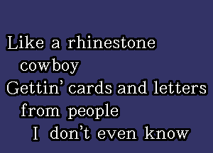 Like a rhinestone
cowboy

Gettid cards and letters
from people
I donWL even know