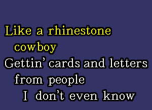 Like a rhinestone
cowboy

Gettid cards and letters
from people
I donWL even know