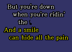 But you,re down
When youTe ridirf
the '

And a smile
can hide all the pain