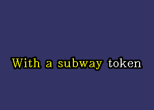 With a subway token