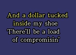 And a dollar tucked
inside my shoe

Therdll be a load
of compromisin)

g