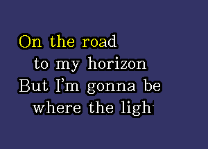 On the road
to my horizon

But Fm gonna be
Where the ligh'