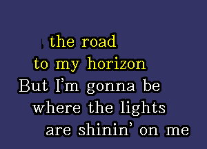 the road
to my horizon
But Fm gonna be
where the lights

are shinin on me I