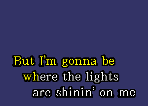 But Fm gonna be
Where the lights
are shinid on me