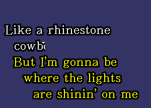 Like a rhinestone
cowb't

But Fm gonna be
Where the lights
are shinid on me