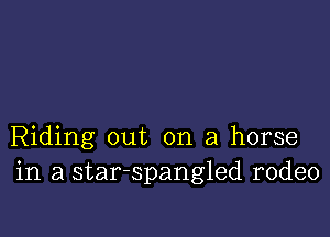 Riding out on a horse
in a star-spangled rodeo