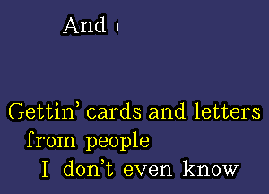 And I

Gettid cards and letters
from people
I donWL even know