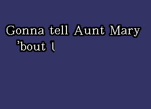 Gonna tell Aunt Mary
)bout l