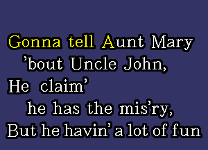 Gonna tell Aunt Mary
hbout Uncle John,
He claim,
he has the mishry,
But he havin, a lot of f un