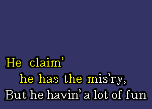 He claim
he has the misTy,
But he havid a lot of f un