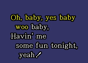 Oh, baby, yes baby
woo baby,

Havif me
some f un tonight,
yeah!