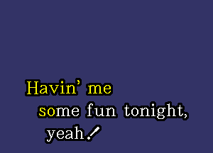 Havif me
some f un tonight,
yeah!