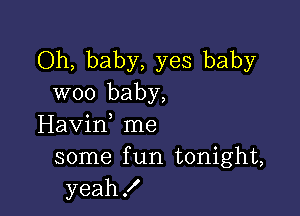 Oh, baby, yes baby
woo baby,

Havif me
some f un tonight,
yeah!